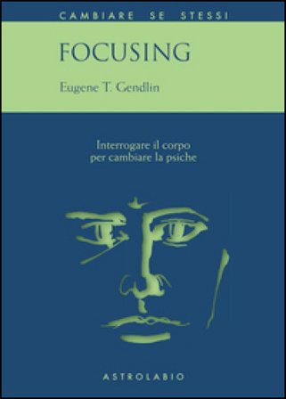 Focusing. Interrogare il corpo per cambiare la psiche Eugene T. Gendlin