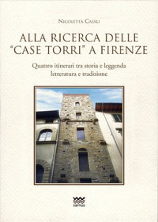 Alla ricerca delle «case torri» a Firenze. Quattro itinerari tra storia e leggerezza, letteratura e tradizioni Nicoletta Casali
