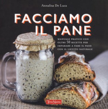 Facciamo il pane. Manuale pratico con oltre 50 ricette per imparare a fare il pane con il lievito naturale. Ediz. a colori Annalisa De Luca