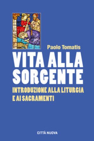 Vita alla sorgente. Introduzione alla liturgia e ai sacramenti Paolo Tomatis