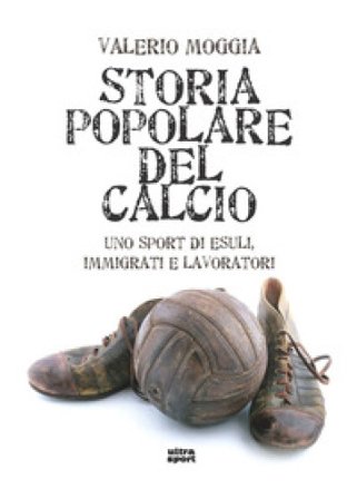 Storia popolare del calcio. Uno sport di esuli, immigrati e lavoratori Valerio Moggia