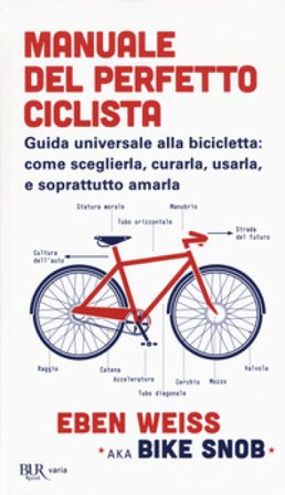 Manuale del perfetto ciclista. Guida universale alla bicicletta: come sceglierla, curarla, usarla e soprattutto amarla Eben Weiss