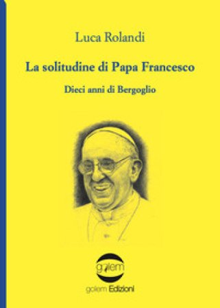 La solitudine di papa Francesco. Dieci anni di Bergoglio Luca Rolandi