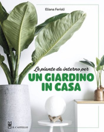 Le piante da interno per un giardino in casa. Ediz. a colori Eliana Ferioli