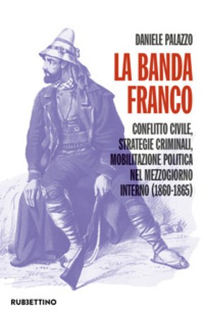 La banda Franco. Conflitto civile, strategie criminali, mobilitazione politica nel Mezzogiorno interno (1860-1865) Daniele Palazzo