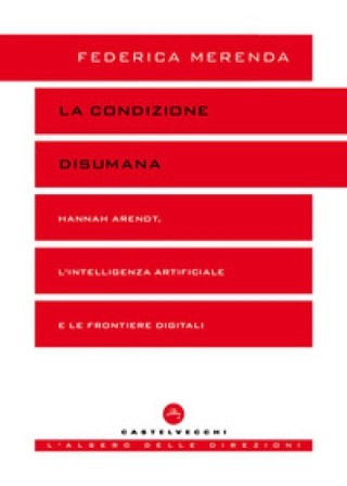 La condizione disumana. Hannah Arendt, l'intelligenza artificiale e le frontiere digitali Federica Merenda