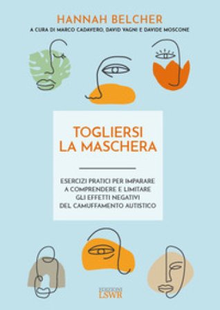 Togliersi la maschera. Esercizi pratici per imparare a comprendere e limitare gli effetti negativi del camuffamento autistico Hannah Belcher