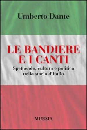 Le bandiere e i canti. Spettacolo, cultura e politica nella storia d'Italia Umberto Dante
