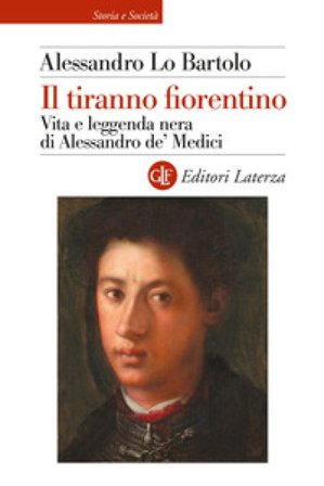 Il tiranno fiorentino. Vita e leggenda nera di Alessandro de' Medici Alessandro Lo Bartolo
