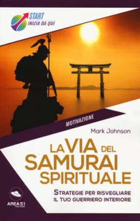 La via del samurai spirituale. Strategie per risvegliare il tuo guerriero interiore Mark Johnson