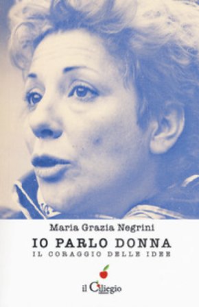 Io parlo donna. Il coraggio delle idee Maria Grazia Negrini