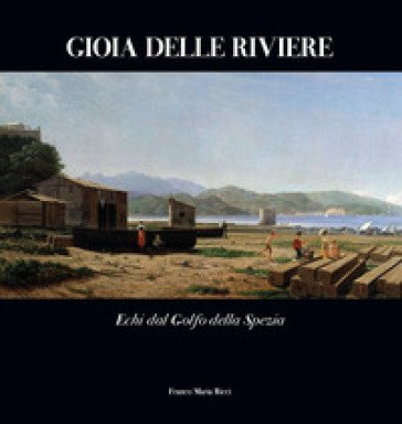 Gioia delle Riviere. Echi dal Golfo di La Spezia. Ediz. a colori Giorgio Antei