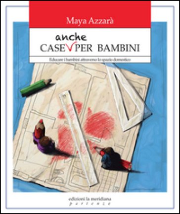 Case anche per bambini. Educare i bambini attraverso lo spazio domestico Maya Azzarà