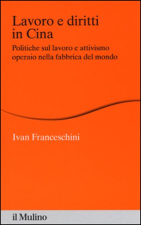 Lavoro e diritti in Cina. Politiche sul lavoro e attivismo operaio nella fabbrica del mondo Ivan Franceschini
