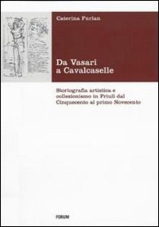 Da Vasari a Cavalcaselle. Storiografia artistica e collezionismo in Friuli dal Cinquecento al primo Novecento Caterina Furlan