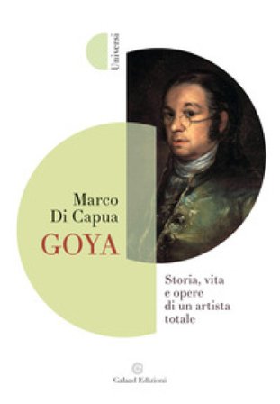 Goya. Storia, vita e opere di un artista totale Marco Di Capua