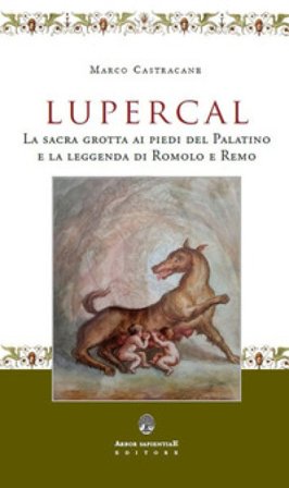 Lupercal. La sacra grotta ai piedi del Palatino e la leggenda di Romolo e Remo Marco Castracane
