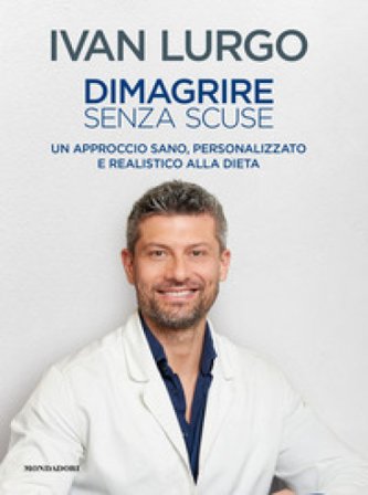 Dimagrire senza scuse. Un approccio sano, personalizzato e realistico alla dieta Ivan Lurgo