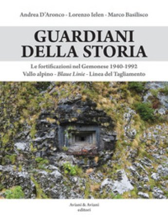 Guardiani della storia. Le fortificazioni nel Gemonese 1940-1992. Vallo alpino, Blaue Linie, Linea del Tagliamento. Ediz. illustrata Andrea D'Aronco