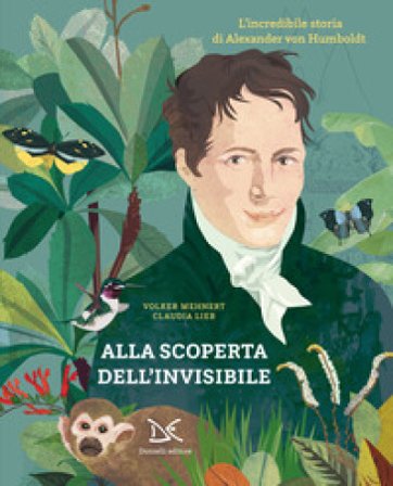 Alla scoperta dell'invisibile. L'incredibile storia di Alexander von Humboldt Volker Mehnert