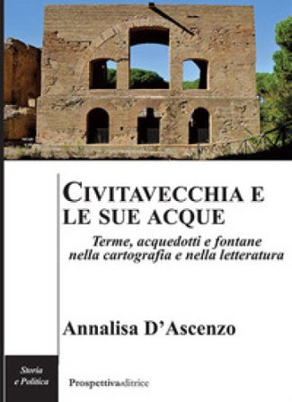 Civitavecchia e le sue acque. Terme, acquedotti e fontane nella cartografia e nella letteratura Annalisa D'Ascenzo
