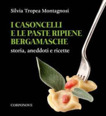 I casoncelli e le paste ripiene bergamasche. Storia, aneddoti e ricette Silvia Tropea Montagnosi