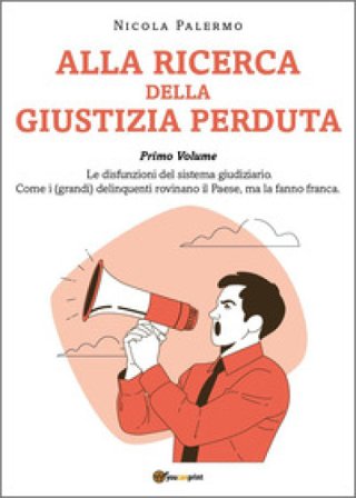 Alla ricerca della giustizia perduta. Vol. 1: Le disfunzioni del sistema giudiziario. Come i (grandi) delinquenti rovinano il Paese, ma la fanno 