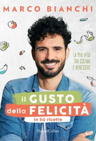Il gusto della felicità in 50 ricette. La mia vita tra cucina e benessere Marco Bianchi