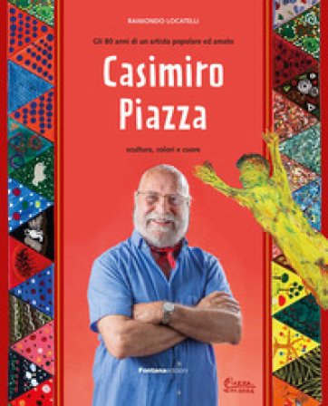 Casimiro Piazza. Gli 80 anni di un artista popolare ed amato. Scultura, colori e cuore Raimondo Locatelli
