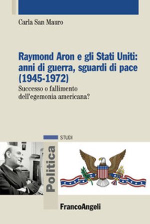 Raymond Aron e gli Stati Uniti: anni di guerra, sguardi di pace (1945-1972). Successo o fallimento dell'egemonia americana? Carla San Mauro