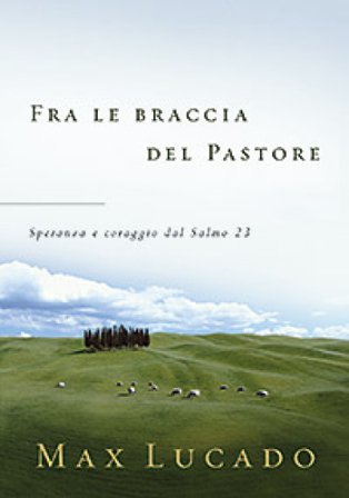 Fra le braccia del pastore. Speranza e coraggio dal Salmo 23 Max Lucado