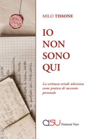 Io non sono qui. La scrittura seriale televisiva come pratica di racconto personale Milo Tissone
