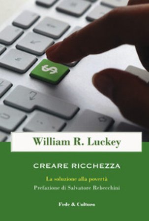 Creare ricchezza. La soluzione alla povertà William R. Luckey