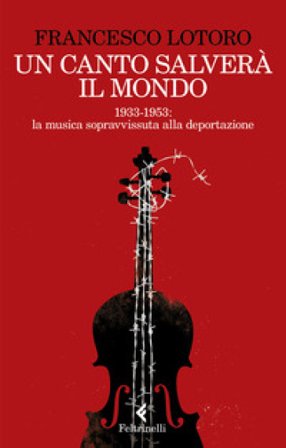 Un canto salverà il mondo. 1933-1953: la musica sopravvissuta alla deportazione Francesco Lotoro