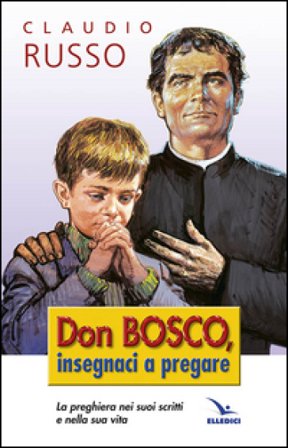 Don Bosco insegnaci a pregare. La preghiera nei suoi scritti e nella vita Claudio Russo