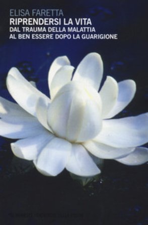 Riprendersi la vita. Dal trauma della malattia al ben essere dopo la guarigione Elisa Faretta