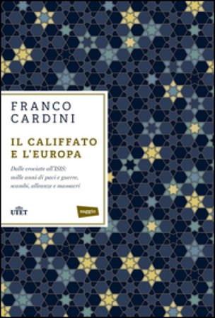 Il califfato e l'Europa. Dalle crociate all'ISIS: mille anni di paci e guerre, scambi, alleanze e massacri Franco Cardini