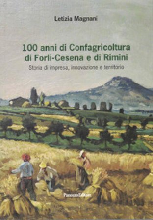 100 anni di Confagricoltura di Forlì-Cesena e di Rimini. Storia di impresa, innovazione e territorio Letizia Magnani