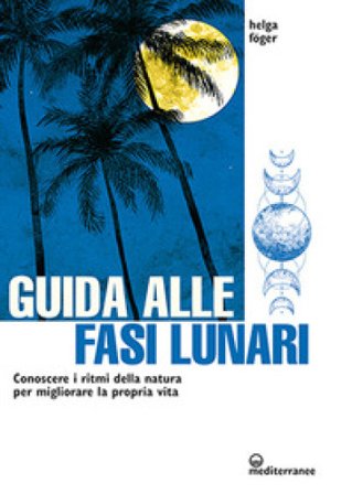 Guida alle fasi lunari. Conoscere i ritmi della natura per migliorare la propria vita Helga Föger