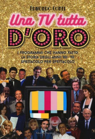 Una TV tutta d'oro. I programmi che hanno fatto la storia degli anni '80 e '90 spettacolo per spettacolo Edmondo Conti