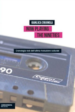 Now Playing the Nineties. Cronologia rock dell'ultima rivoluzione culturale Gianluca Crugnola