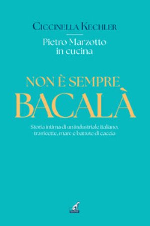Non è sempre bacalà. Storia intima di un industriale italiano, tra ricette, mare e battute di caccia Ciccinella Kechler
