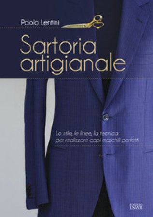 Sartoria artigianale. Lo stile, le linee, la tecnica per realizzare capi maschili perfetti Paolo Lentini