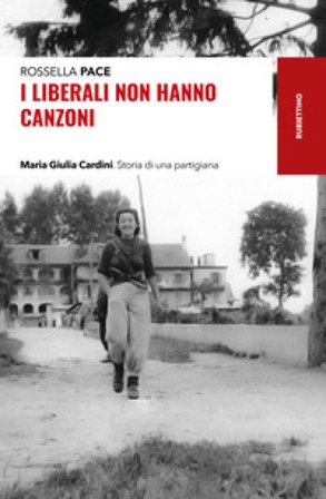 I liberali non hanno canzoni. Maria Giulia Cardini. Storia di una partigiana Rossella Pace