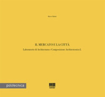Il mercato e la città. Laboratorio di Architettura e Composizione Architettonica L Marco Ghilotti