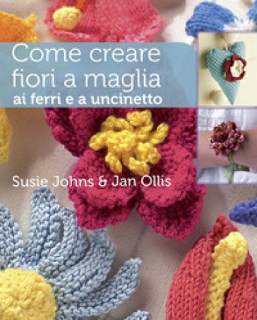 Come creare fiori a maglia, ai ferri e a uncinetto. Ediz. a colori Susie Johns