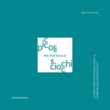 Piccoli ma per nulla sciocchi. L'intelligenza dei bambini e i falsi pregiudizi degli adulti Aldo Fortunati