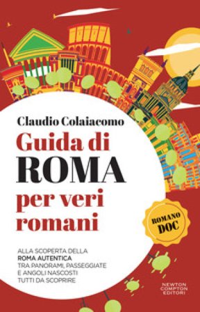 Guida di Roma per veri romani. Alla scoperta della Roma autentica, tra panorami, passeggiate e angoli nascosti tutti da scoprire Claudio Colaiacomo