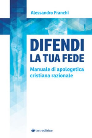 Difendi la tua fede. Manuale di apologetica cristiana razionale Alessandro Franchi