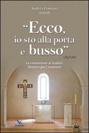 Ecco, io sto alla porta e busso. La comunione ai malati. Libretto per i ministri Andrea Fontana